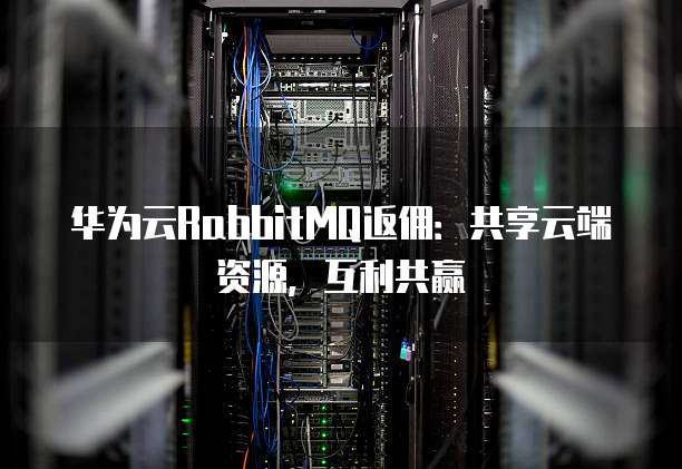 华为云RabbitMQ返佣:共享云端资源,互利共赢