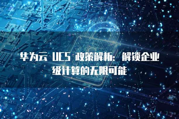 华为云 UCS 政策解析:解锁企业级计算的无限可能