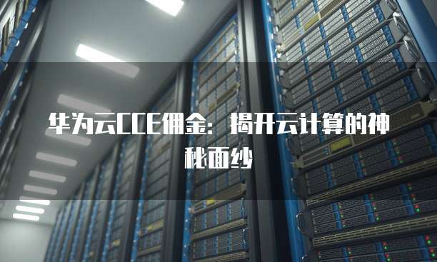 华为云CCE佣金:揭开云计算的神秘面纱