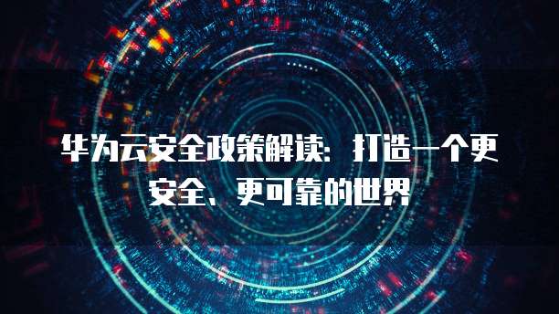 华为云安全政策解读:打造一个更安全、更可靠的世界