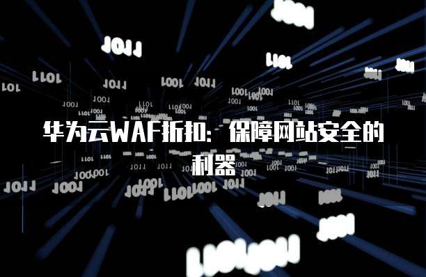 华为云WAF折扣:保障网站安全的利器