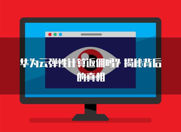 华为云弹性计算返佣吗?揭秘背后的真相