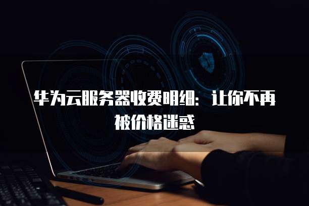 华为云服务器收费明细:让你不再被价格迷惑