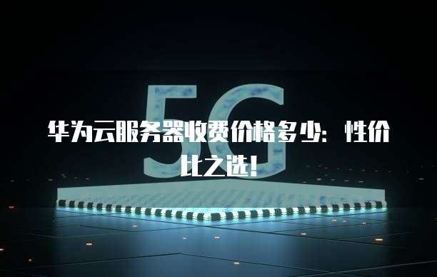 华为云服务器收费价格多少:性价比之选!