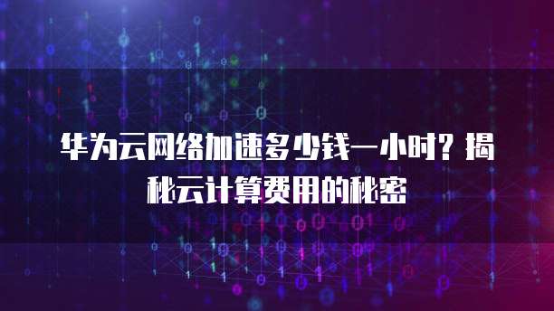 华为云网络加速多少钱一小时?揭秘云计算费用的秘密