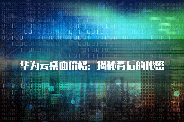 华为云桌面价格:揭秘背后的秘密