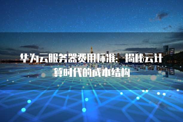 华为云服务器费用标准:揭秘云计算时代的成本结构