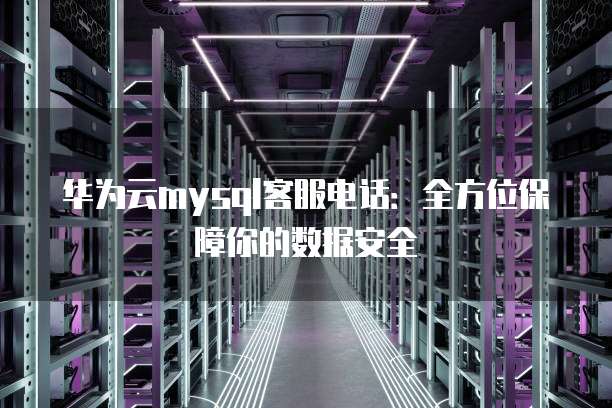 华为云mysql客服电话:全方位保障你的数据安全