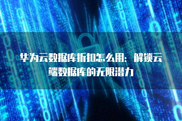 华为云数据库折扣怎么用：解锁云端数据库的无限潜力