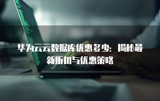 华为云云数据库优惠多少:揭秘最新折扣与优惠策略