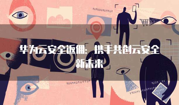 华为云安全返佣:携手共创云安全新未来