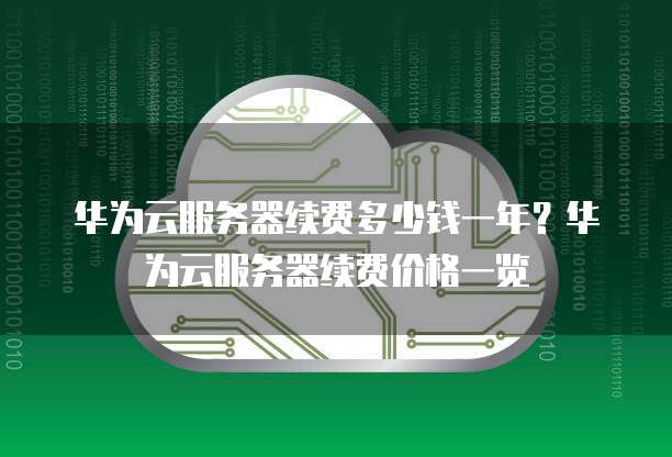 华为云服务器续费多少钱一年？华为云服务器续费价格一览