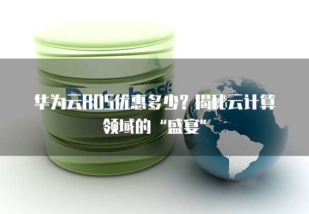 华为云RDS优惠多少?揭秘云计算领域的“盛宴”