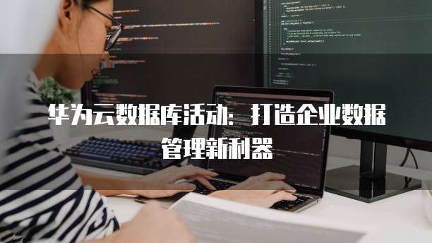 华为云数据库活动:打造企业数据管理新利器
