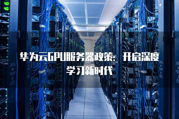 华为云GPU服务器政策:开启深度学习新时代