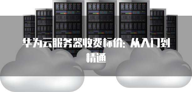 华为云服务器收费标价: 从入门到精通