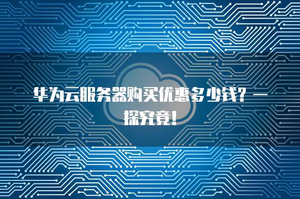 华为云服务器购买优惠多少钱?一探究竟!