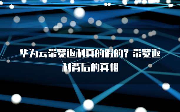 华为云带宽返利真的假的?带宽返利背后的真相