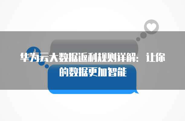 华为云大数据返利规则详解:让你的数据更加智能