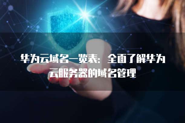 华为云域名一览表:全面了解华为云服务器的域名管理