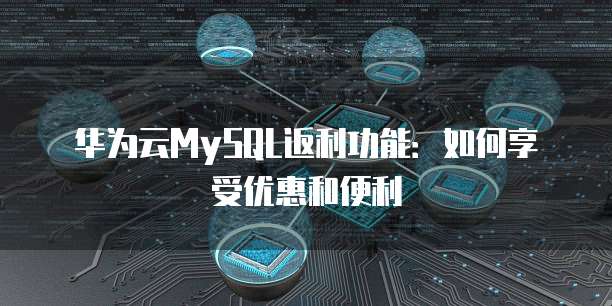 华为云MySQL返利功能:如何享受优惠和便利