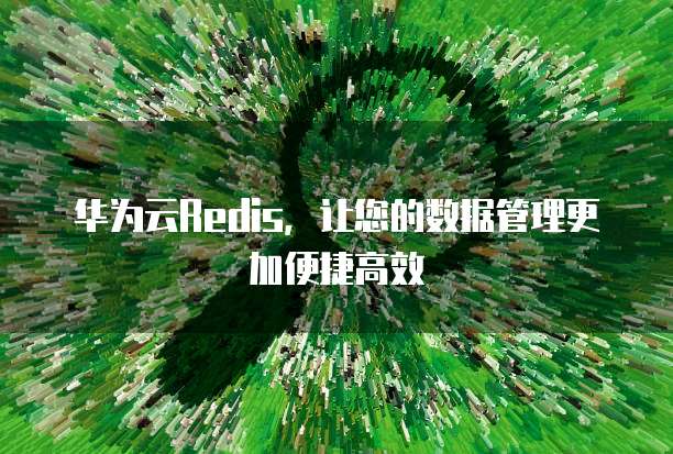 华为云Redis，让您的数据管理更加便捷高效