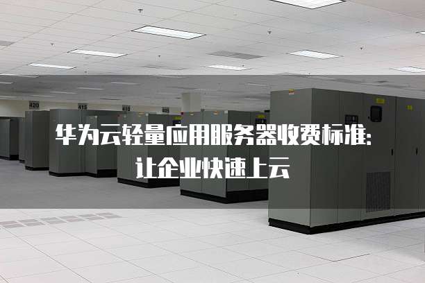 华为云轻量应用服务器收费标准:让企业快速上云