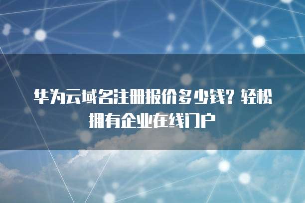 华为云域名注册报价多少钱?轻松拥有企业在线门户