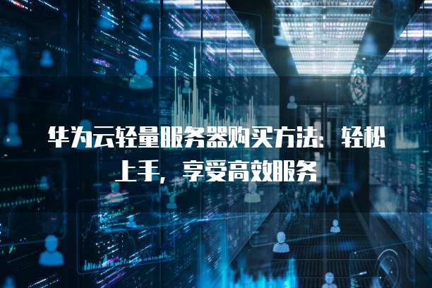 华为云轻量服务器购买方法:轻松上手,享受高效服务
