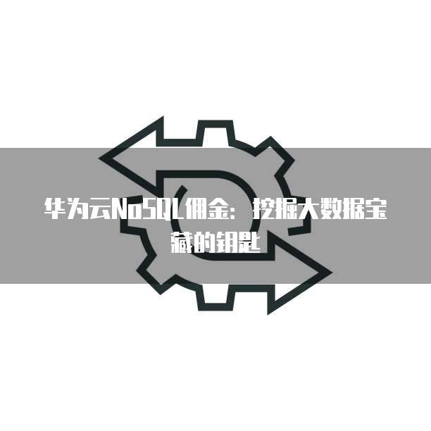 华为云NoSQL佣金:挖掘大数据宝藏的钥匙