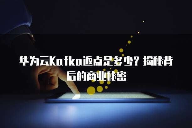 华为云Kafka返点是多少?揭秘背后的商业秘密