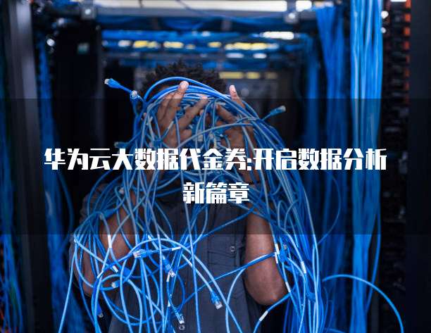 华为云大数据代金券:开启数据分析新篇章
