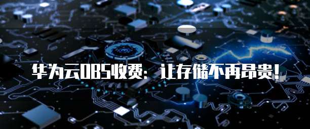 华为云OBS收费:让存储不再昂贵!