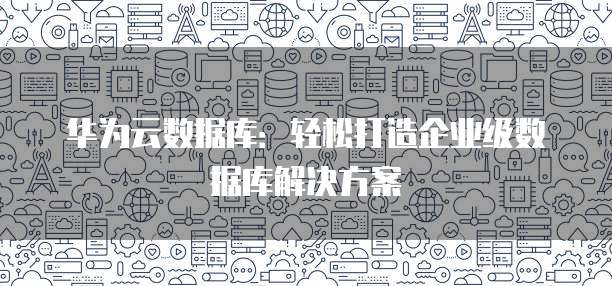 华为云数据库：轻松打造企业级数据库解决方案