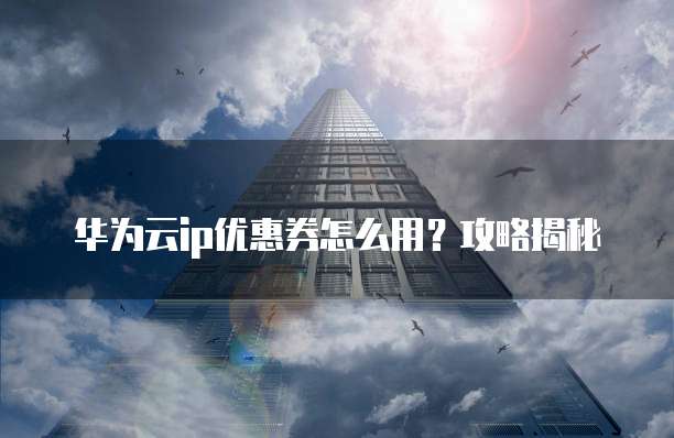 华为云ip优惠券怎么用?攻略揭秘
