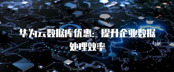 华为云数据库优惠:提升企业数据处理效率