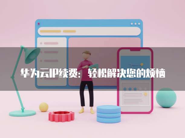 华为云IP续费:轻松解决您的烦恼