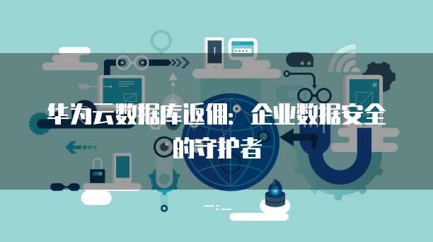华为云数据库返佣:企业数据安全的守护者
