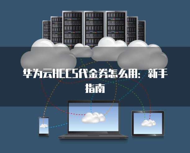 华为云HECS代金券怎么用:新手指南