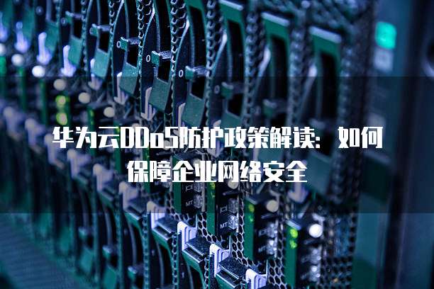 华为云DDoS防护政策解读:如何保障企业网络安全