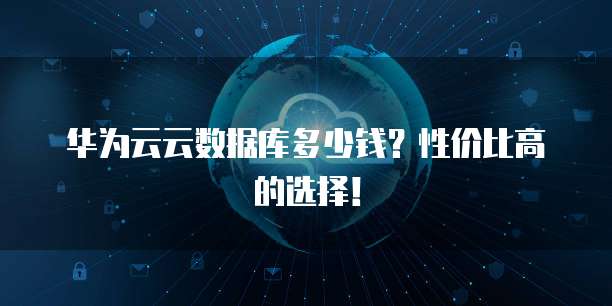 华为云云数据库多少钱?性价比高的选择!