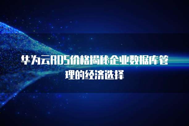 华为云RDS价格揭秘企业数据库管理的经济选择