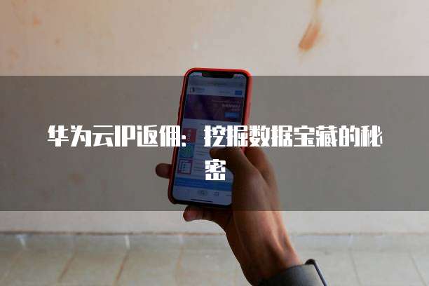 华为云IP返佣:挖掘数据宝藏的秘密