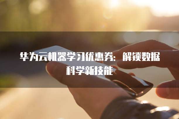 华为云机器学习优惠券：解锁数据科学新技能