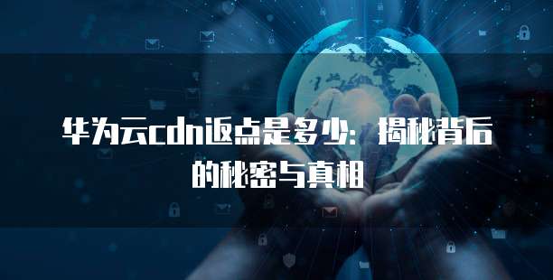 华为云cdn返点是多少:揭秘背后的秘密与真相