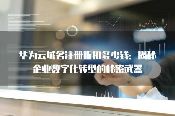 华为云域名注册折扣多少钱:揭秘企业数字化转型的秘密武器