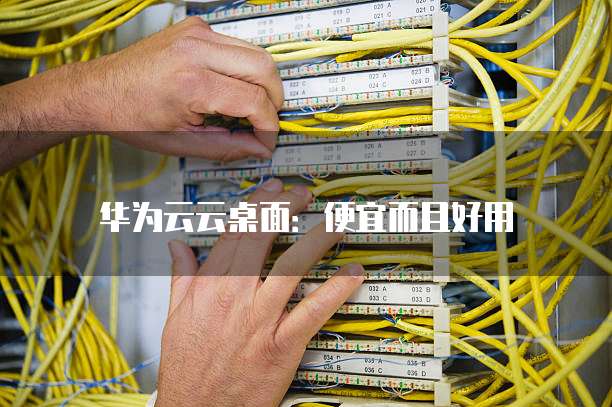 华为云云桌面:便宜而且好用