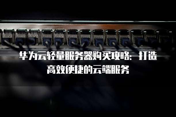 华为云轻量服务器购买攻略:打造高效便捷的云端服务