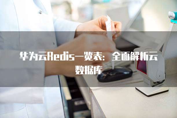 华为云Redis一览表:全面解析云数据库