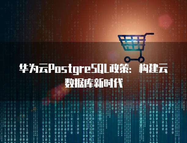 华为云PostgreSQL政策:构建云数据库新时代
